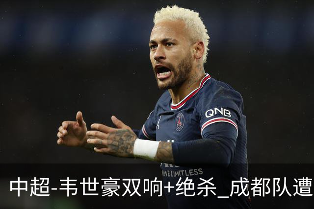 中超-韦世豪双响+绝杀 成都队遭绝平后反绝杀3-2新鹏城