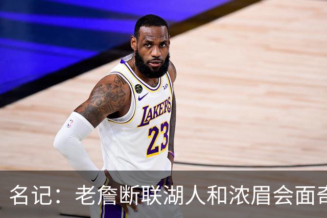 名记：老詹断联湖人&浓眉会面奇才 或都是富保罗续约谈判的策略