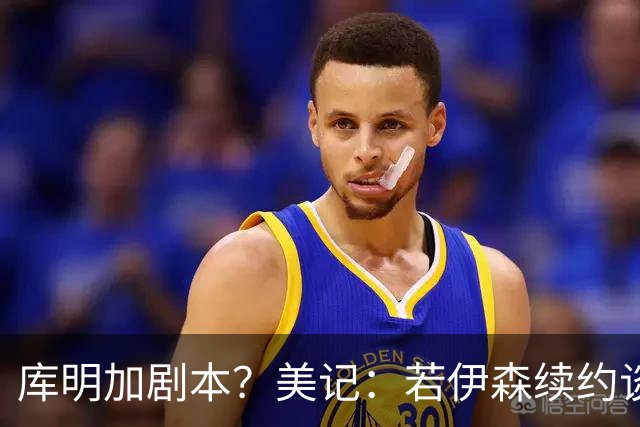 库明加剧本？美记：若伊森续约谈判横跨整个休赛期也不会让我意外