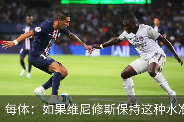 每体：如果维尼修斯保持这种水准，弗洛伦蒂诺可能满足其薪资要求