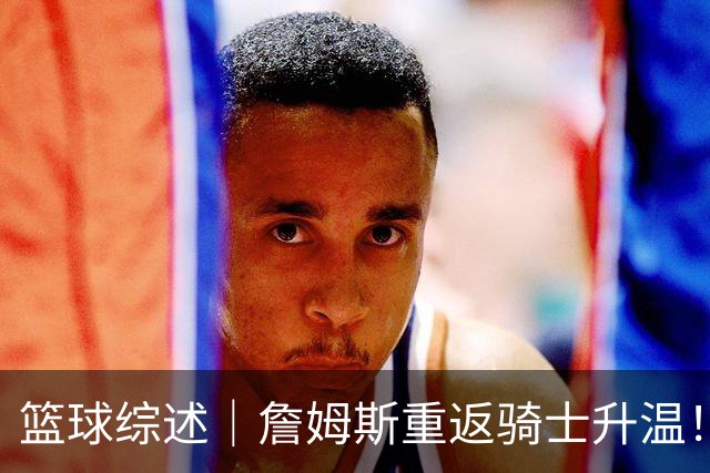 篮球综述｜詹姆斯重返骑士升温！布朗尼或一同加盟，榜眼探花夏联隔空对决，杜锋卸任广东主帅，男篮明日生死战
