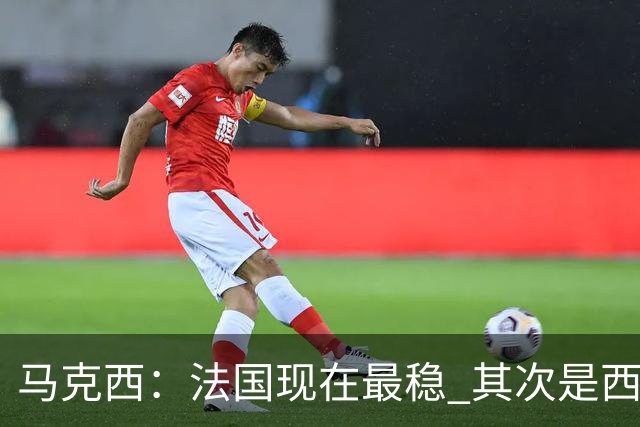 马克西：法国现在最稳 其次是西 阿，西班牙很大程度要看亚马尔的