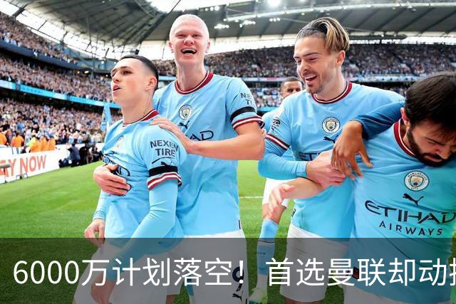6000万计划落空！首选曼联却动摇，M费争夺战藏反转